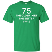Load image into Gallery viewer, 75 Older I Get The Better T-Shirt